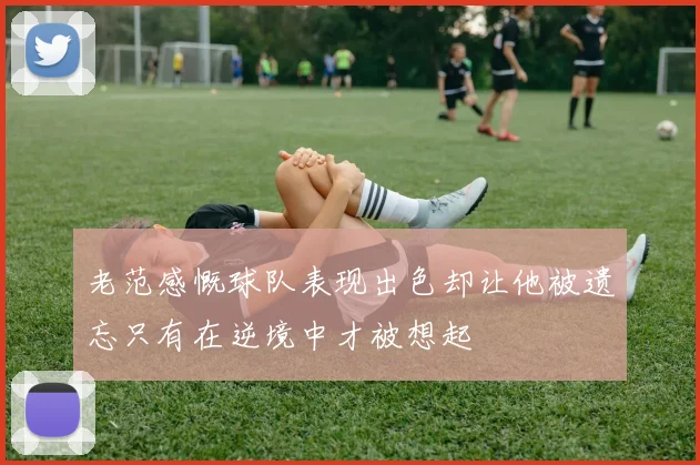 老范感慨球队表现出色却让他被遗忘只有在逆境中才被想起