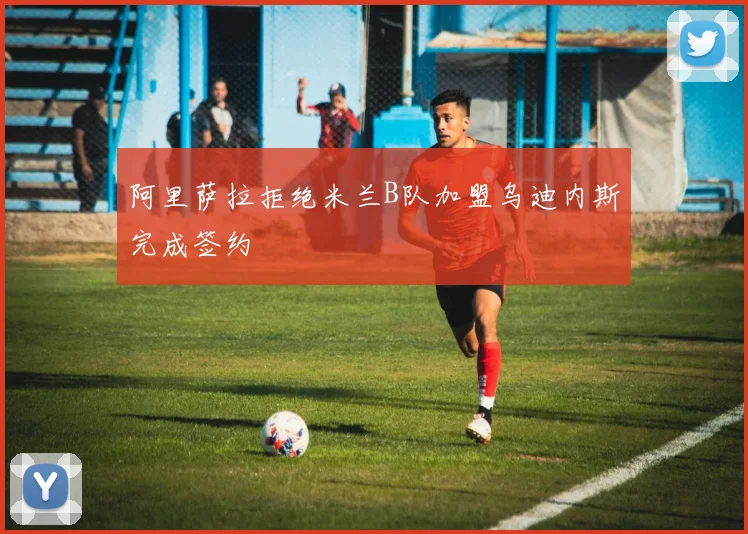 阿里萨拉拒绝米兰B队加盟乌迪内斯完成签约