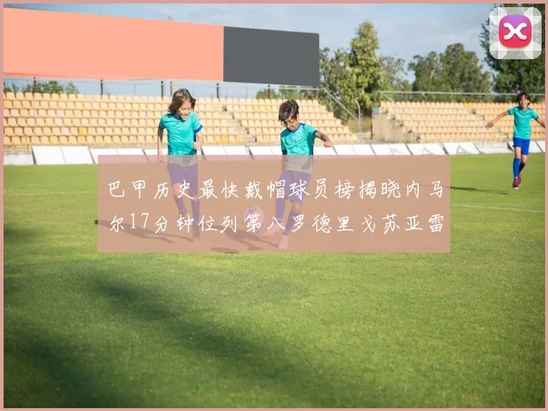 巴甲历史最快戴帽球员榜揭晓内马尔17分钟位列第八罗德里戈苏亚雷斯同样上榜