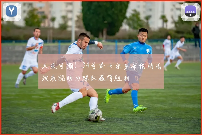 未来可期！34号秀卡尔克布伦纳高效表现助力球队赢得胜利