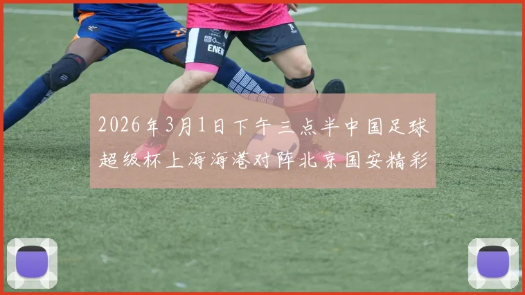 2026年3月1日下午三点半中国足球超级杯上海海港对阵北京国安精彩对决即将上演