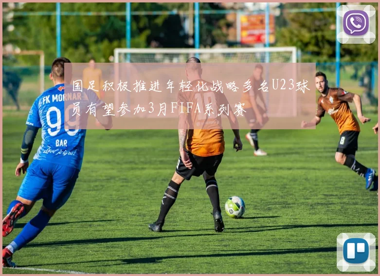 国足积极推进年轻化战略多名U23球员有望参加3月FIFA系列赛