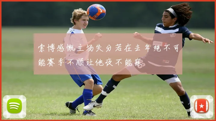 索博感慨主场失分若在去年绝不可能赛季不顺让他夜不能寐
