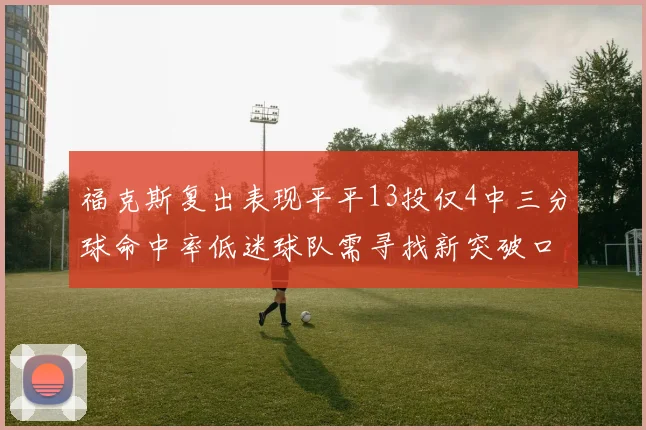 福克斯复出表现平平13投仅4中三分球命中率低迷球队需寻找新突破口