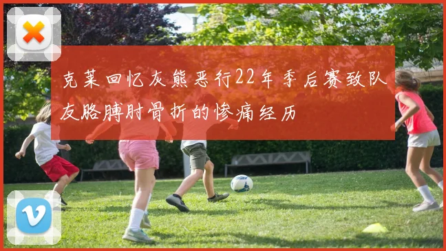 克莱回忆灰熊恶行22年季后赛致队友胳膊肘骨折的惨痛经历