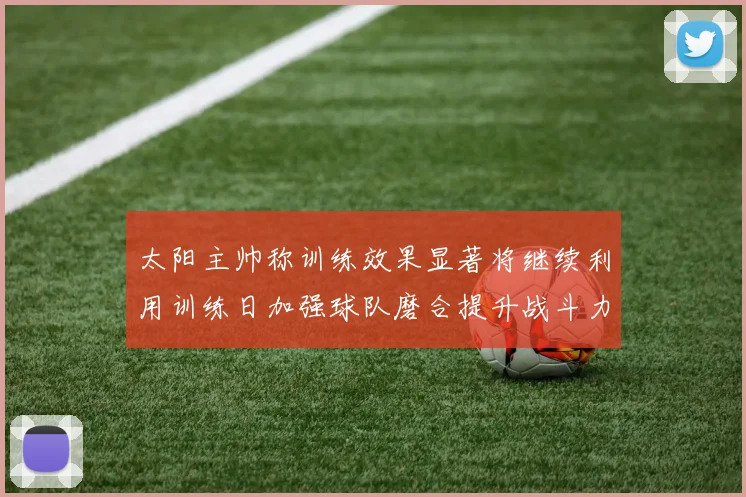 太阳主帅称训练效果显著将继续利用训练日加强球队磨合提升战斗力