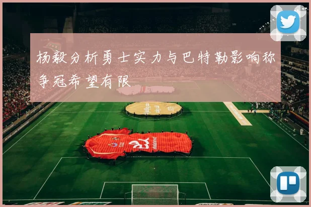 杨毅分析勇士实力与巴特勒影响称争冠希望有限