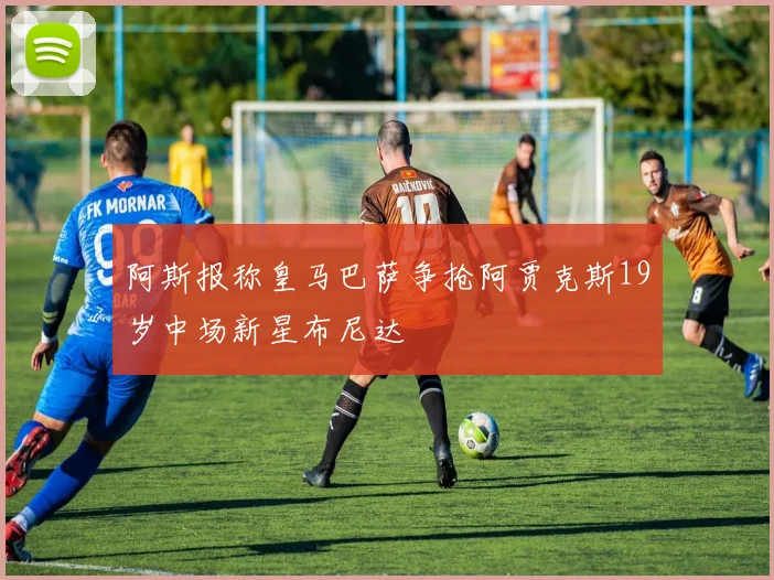 阿斯报称皇马巴萨争抢阿贾克斯19岁中场新星布尼达