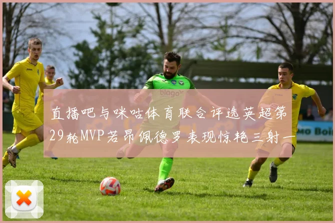 直播吧与咪咕体育联合评选英超第29轮MVP若昂佩德罗表现惊艳三射一传助球队获胜