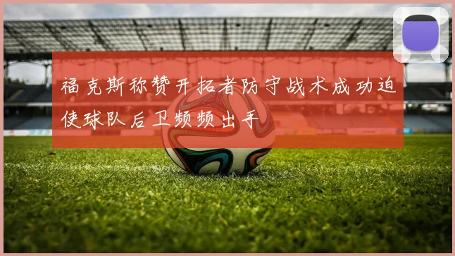 福克斯称赞开拓者防守战术成功迫使球队后卫频频出手