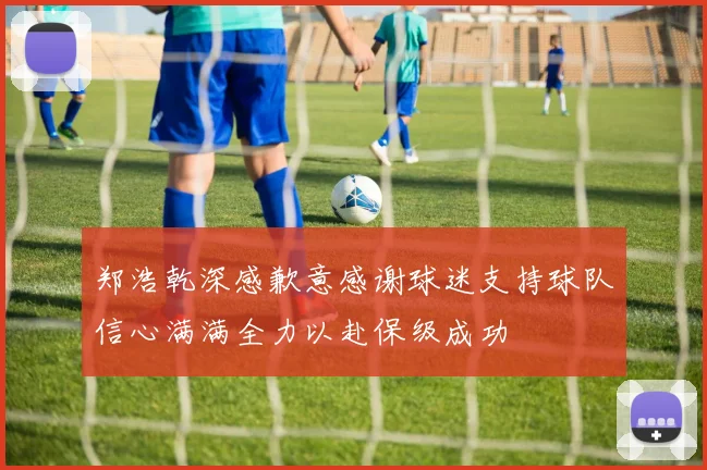郑浩乾深感歉意感谢球迷支持球队信心满满全力以赴保级成功